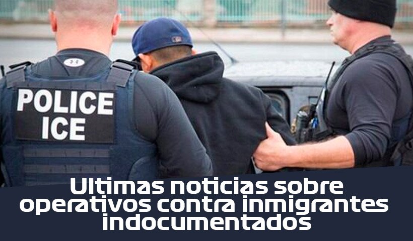 últimas noticias sobre operativo contra inmigrantes indocumentados